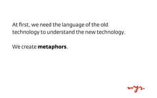 At ﬁrst, we need the language of the old
technology to understand the new technology.
We create metaphors.

 