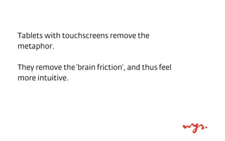 Tablets with touchscreens remove the
metaphor.
They remove the ‘brain friction’, and thus feel
more intuitive.

 