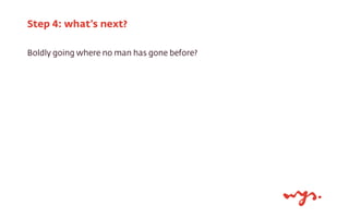 Step 4: what’s next?
Boldly going where no man has gone before?

 