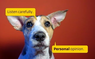 Listen carefully.

Personal opinion.

 