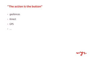 “The action is the button”
‣

geofences

‣

Kinect

‣

GPS

‣

...

 