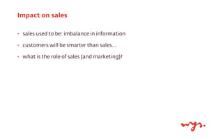 Impact on sales
‣

sales used to be: imbalance in information

‣

customers will be smarter than sales...

‣

what is the role of sales (and marketing)?

 
