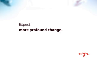 Expect:
more profound change.

 