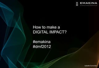 How to make a
DIGITAL IMPACT?

#emakina
#dmf2012



                  Isabelle Dumortier
 