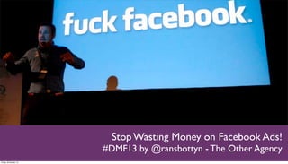 Stop Wasting Money on Facebook Ads!
#DMF13 by @ransbottyn - The Other Agency
Friday 18 October 13

 