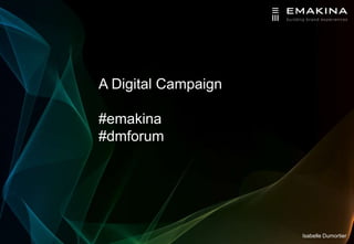 A Digital Campaign

#emakina
#dmforum




                     Isabelle Dumortier
 
