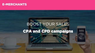 BOOST YOUR SALES
CPA and CPD campaigns
E-MERCHANTS
 