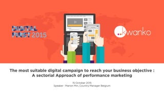 The most suitable digital campaign to reach your business objective :
A sectorial Approach of performance marketing
15 October 2015
Speaker : Marion Min, Country Manager Belgium
 