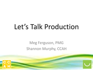 Let’s Talk Production
Meg Ferguson, PMG
Shannon Murphy, CCAH
 