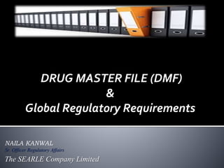 NAILA KANWAL
Sr. Officer Regulatory Affairs
The SEARLE Company Limited
DRUG MASTER FILE (DMF)
&
Global Regulatory Requirements
 