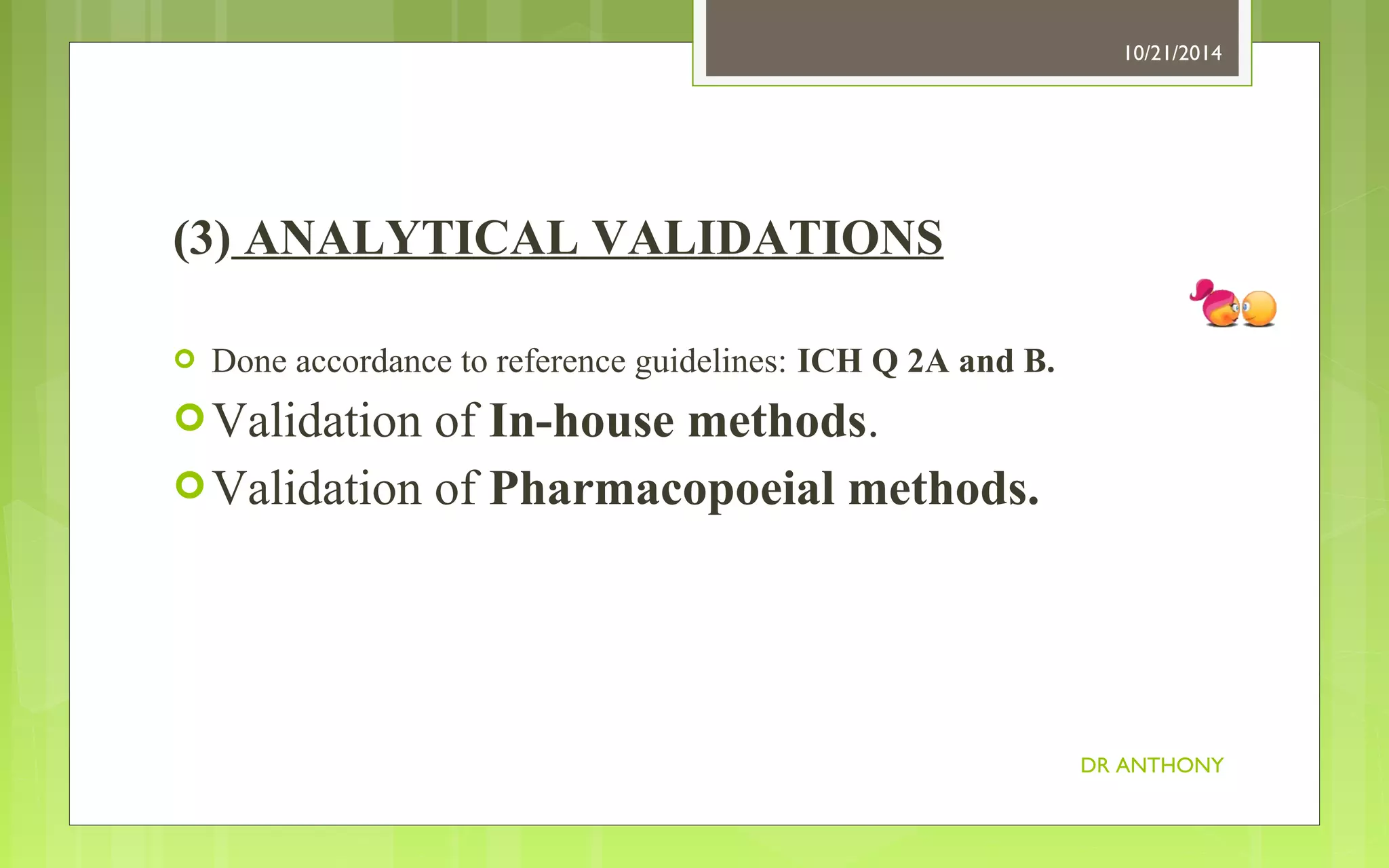 (3) ANALYTICAL VALIDATIONS 
 Done accordance to reference guidelines: ICH Q 2A and B. 
Validation of In-house methods. 
Validation of Pharmacopoeial methods. 
10/21/2014 
DR ANTHONY 
 