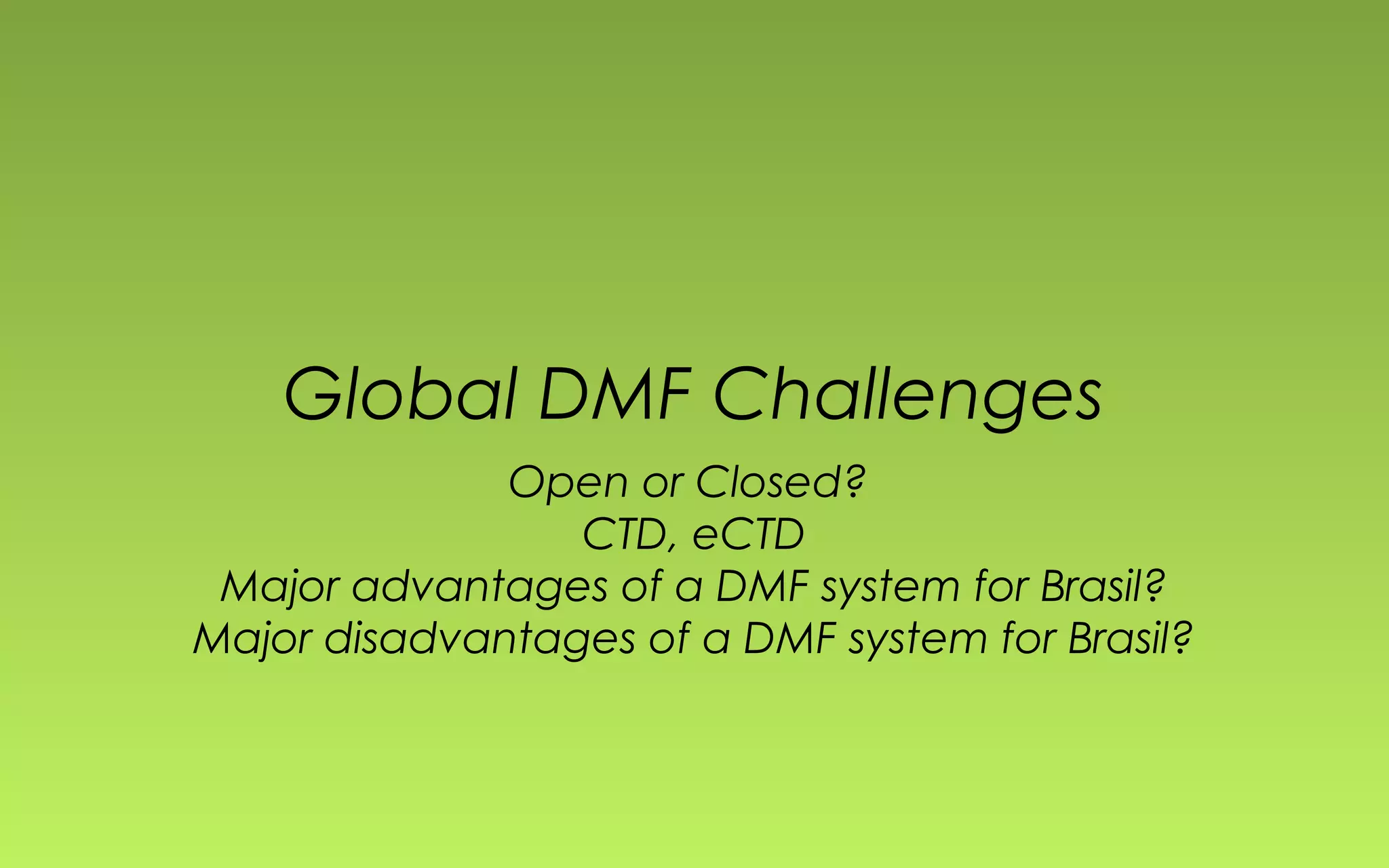 Global DMF Challenges 
Open or Closed? 
CTD, eCTD 
Major advantages of a DMF system for Brasil? 
Major disadvantages of a DMF system for Brasil? 
 
