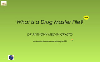 What is a Drug Master File? 
DR ANTHONY MELVIN CRASTO 
An introduction with case study of an API 
1 
 