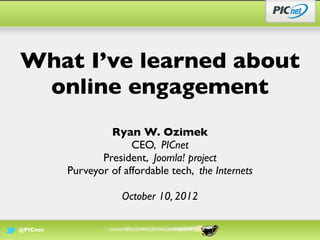 What I’ve learned about
 online engagement
                   Ryan W. Ozimek
                        CEO, PICnet
                 President, Joomla! project
          Purveyor of affordable tech, the Internets

                      October 10, 2012

@PICnet
 