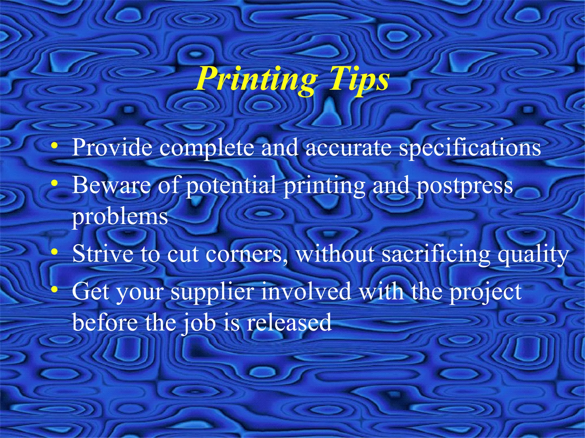 Printing Tips
• Provide complete and accurate specifications
• Beware of potential printing and postpress
problems
• Strive to cut corners, without sacrificing quality
• Get your supplier involved with the project
before the job is released
 