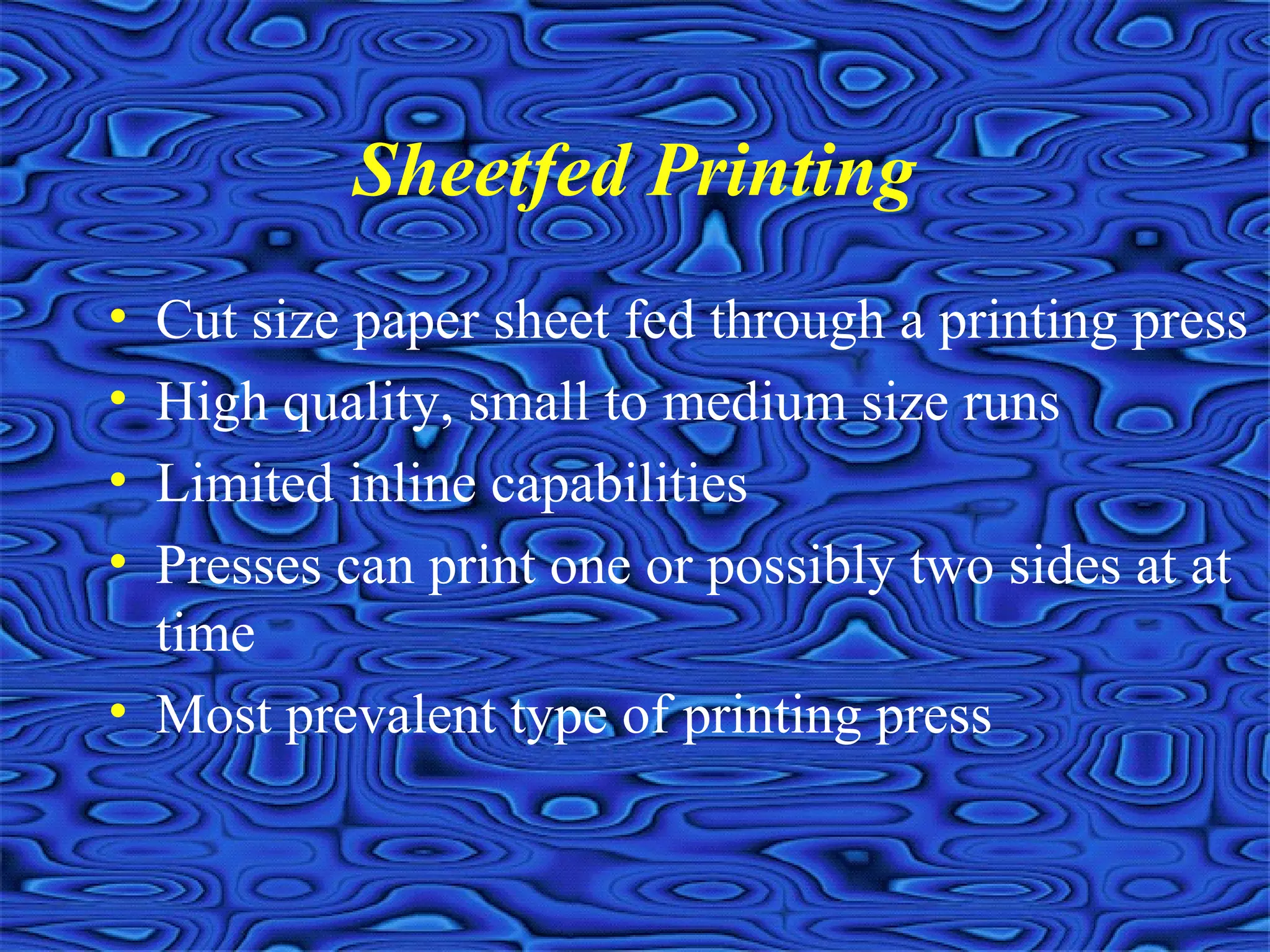 Sheetfed Printing
• Cut size paper sheet fed through a printing press
• High quality, small to medium size runs
• Limited inline capabilities
• Presses can print one or possibly two sides at at
time
• Most prevalent type of printing press
 