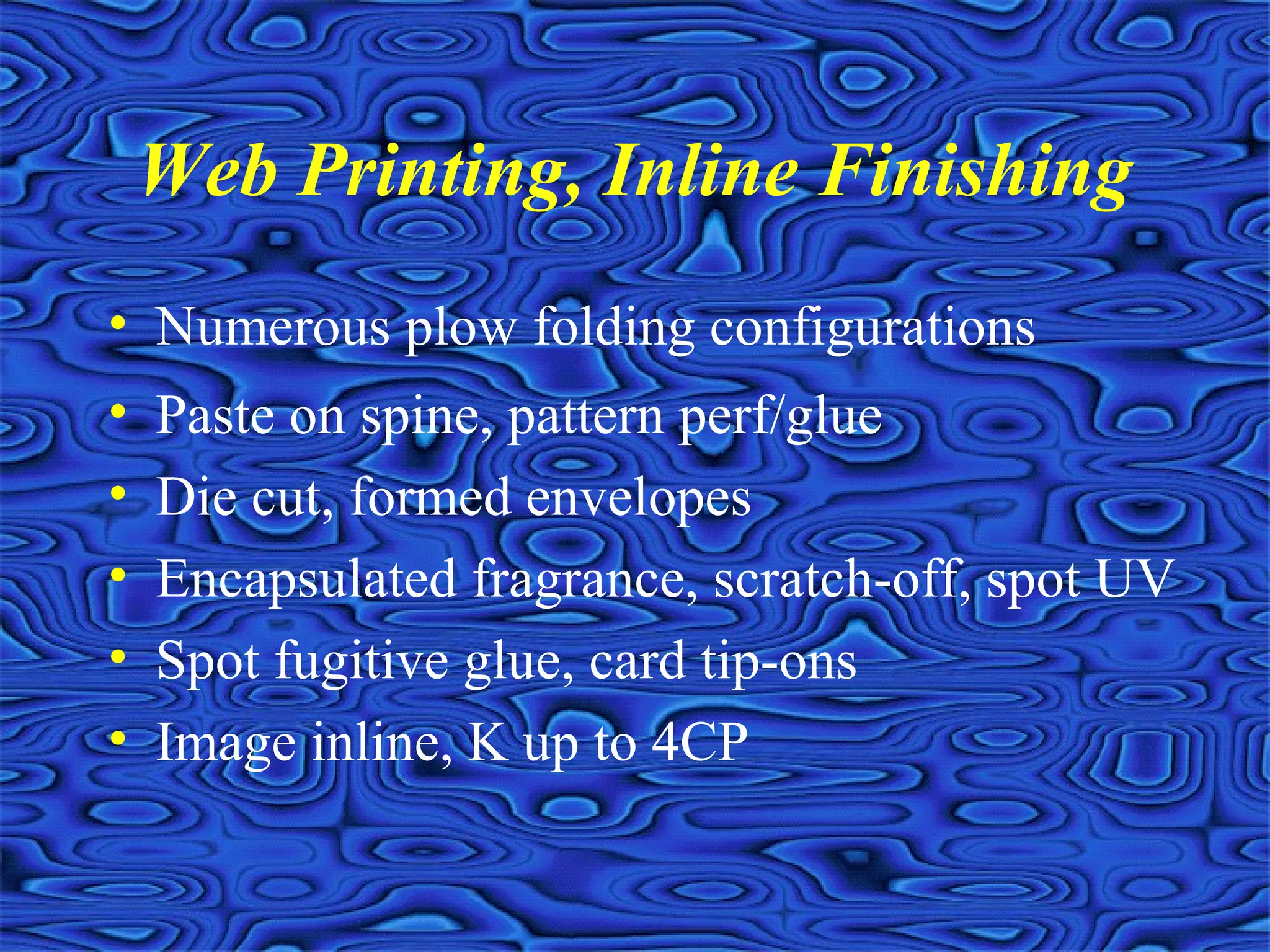 Web Printing, Inline Finishing
• Numerous plow folding configurations
• Paste on spine, pattern perf/glue
• Die cut, formed envelopes
• Encapsulated fragrance, scratch-off, spot UV
• Spot fugitive glue, card tip-ons
• Image inline, K up to 4CP
 