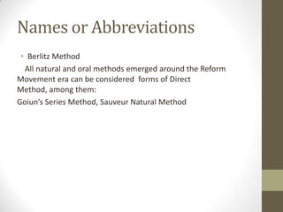 Names or Abbreviations
 • Berlitz Method
  All natural and oral methods emerged around the Reform
Movement era can be considered forms of Direct
Method, among them:
Goiun’s Series Method, Sauveur Natural Method
 