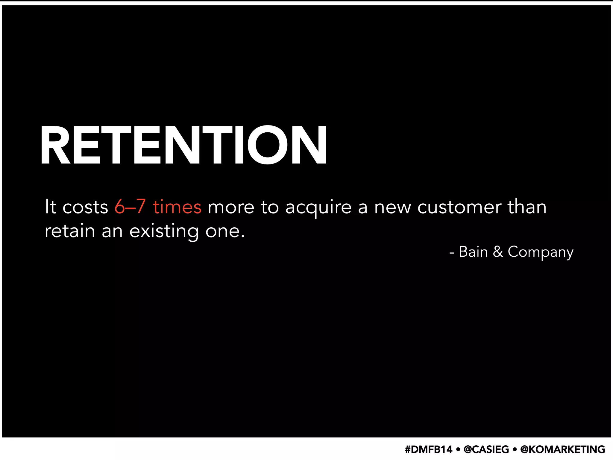 RETENTION
It costs 6–7 times more to acquire a new customer than
retain an existing one.
- Bain & Company
#DMFB14 • @CASIEG • @KOMARKETING
 