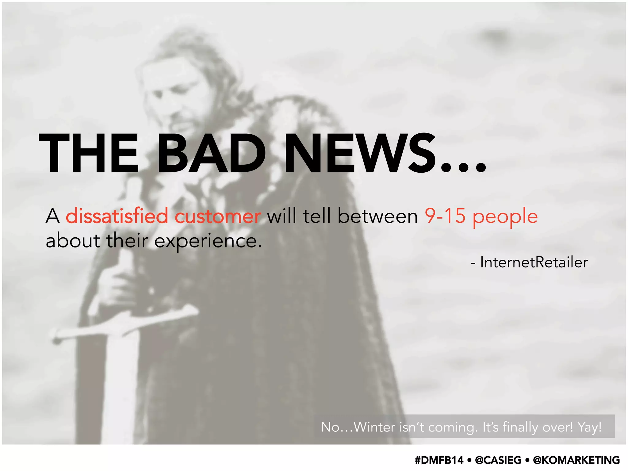 THE BAD NEWS…
A dissatisfied customer will tell between 9-15 people
about their experience.
- InternetRetailer
No…Winter isn’t coming. It’s finally over! Yay!
#DMFB14 • @CASIEG • @KOMARKETING
 