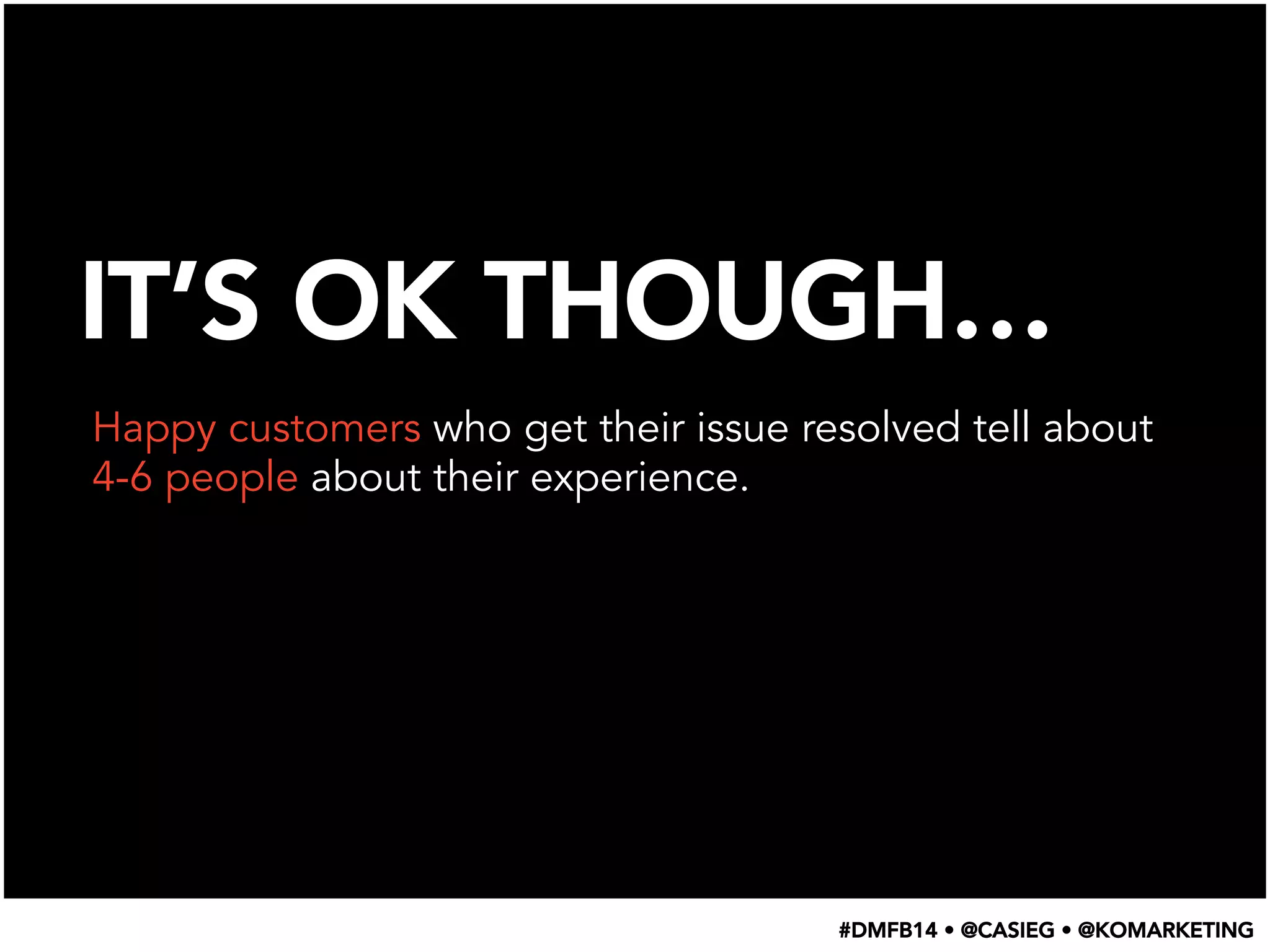 IT’S OK THOUGH…
Happy customers who get their issue resolved tell about
4-6 people about their experience.
#DMFB14 • @CASIEG • @KOMARKETING
 