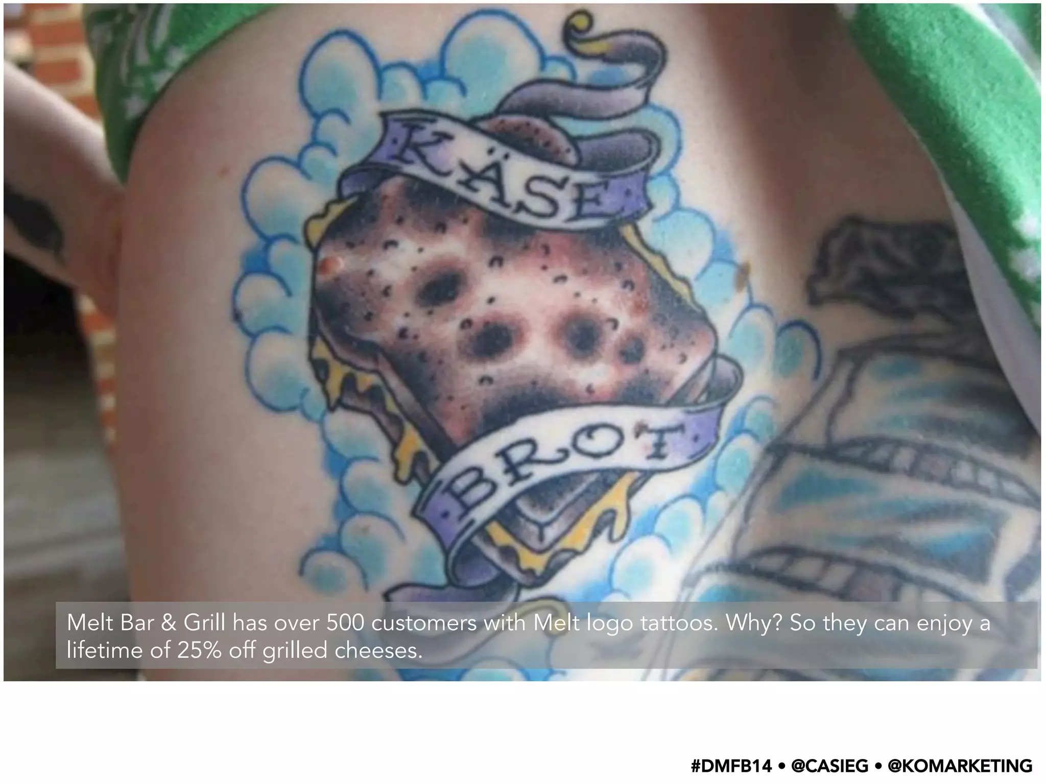 Melt Bar & Grill has over 500 customers with Melt logo tattoos. Why? So they can enjoy a
lifetime of 25% off grilled cheeses.
#DMFB14 • @CASIEG • @KOMARKETING
 