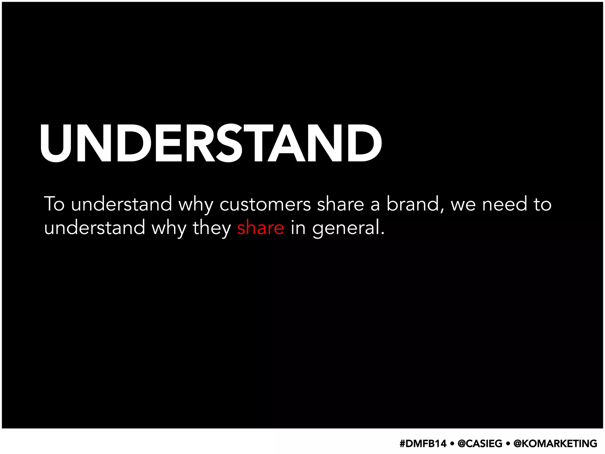 UNDERSTAND
To understand why customers share a brand, we need to
understand why they share in general.
#DMFB14 • @CASIEG • @KOMARKETING
 