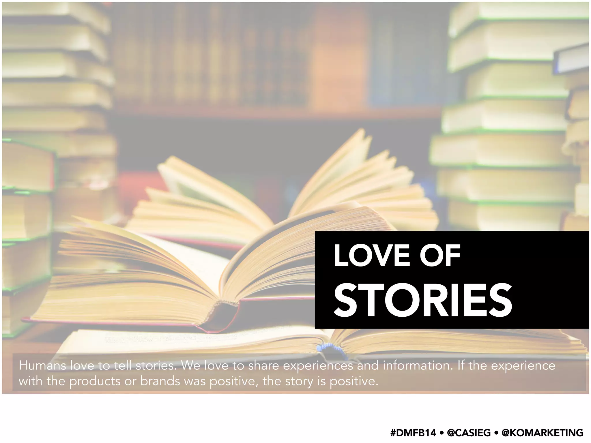 LOVE OF
STORIES
Humans love to tell stories. We love to share experiences and information. If the experience
with the products or brands was positive, the story is positive.
#DMFB14 • @CASIEG • @KOMARKETING
 