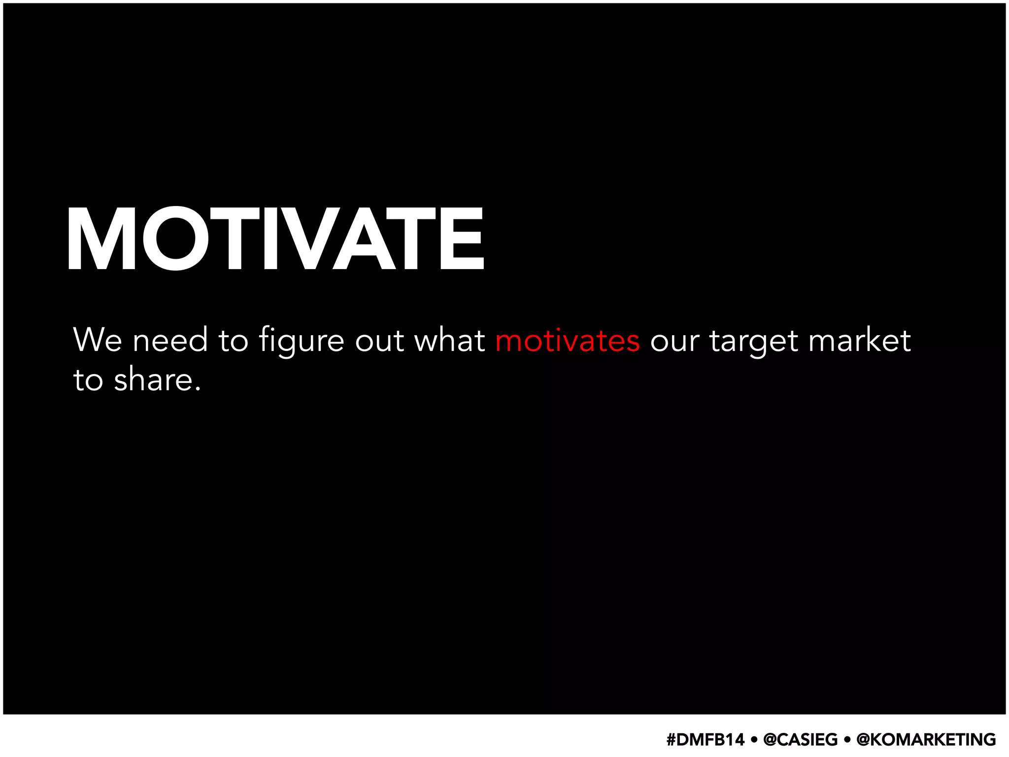 MOTIVATE
We need to figure out what motivates our target market
to share.
#DMFB14 • @CASIEG • @KOMARKETING
 