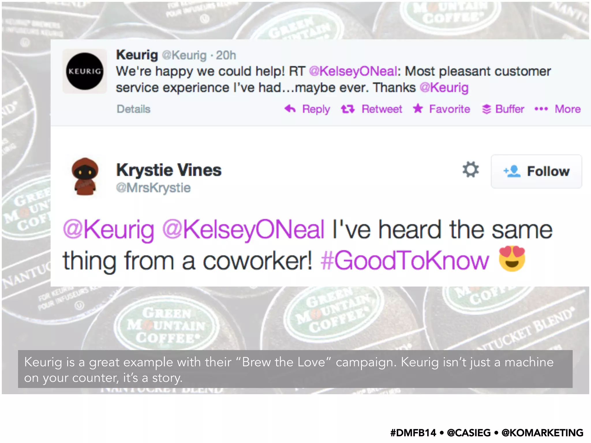 Keurig is a great example with their “Brew the Love” campaign. Keurig isn’t just a machine
on your counter, it’s a story.
#DMFB14 • @CASIEG • @KOMARKETING
 