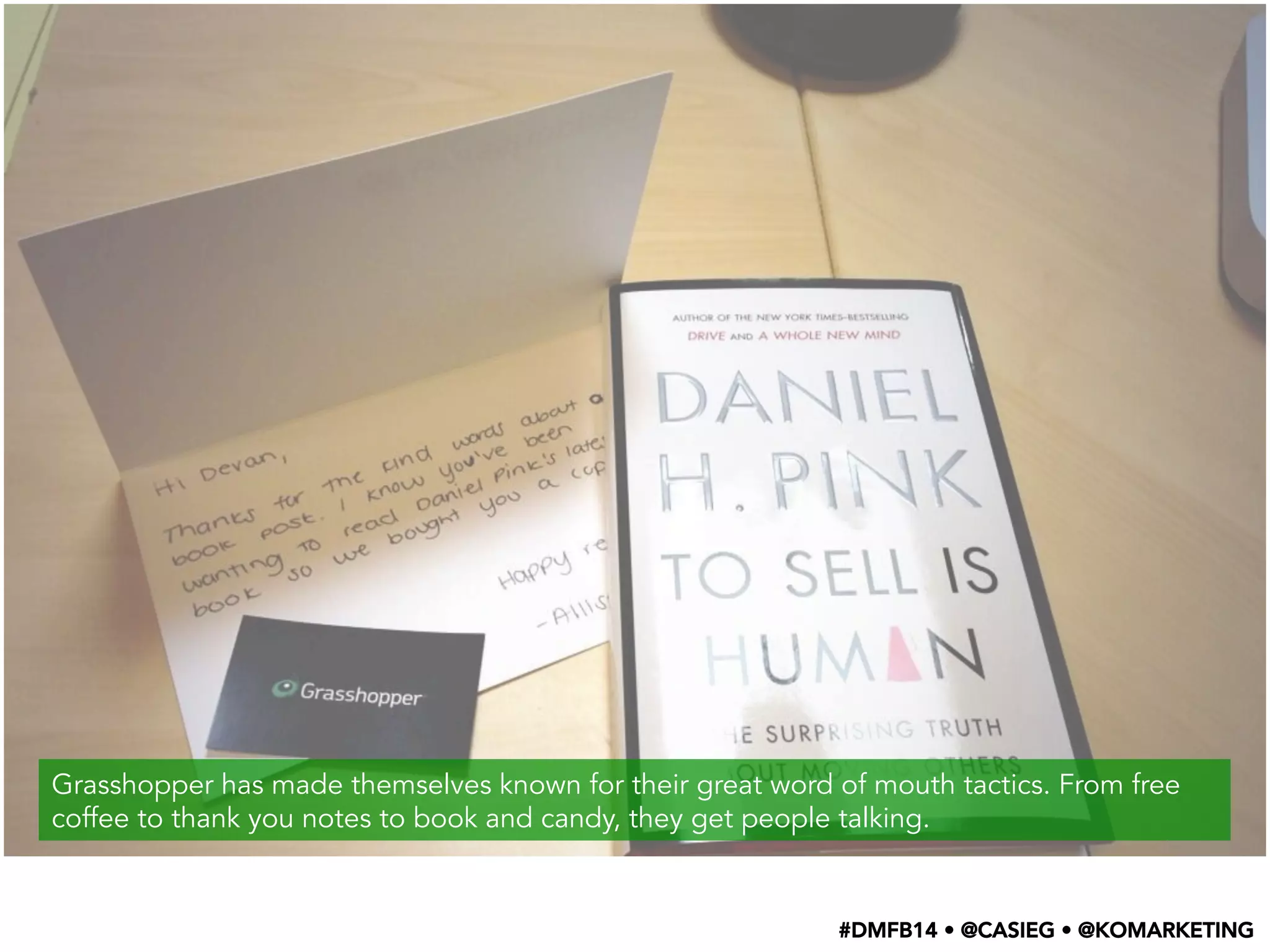 Grasshopper has made themselves known for their great word of mouth tactics. From free
coffee to thank you notes to book and candy, they get people talking.
#DMFB14 • @CASIEG • @KOMARKETING
 