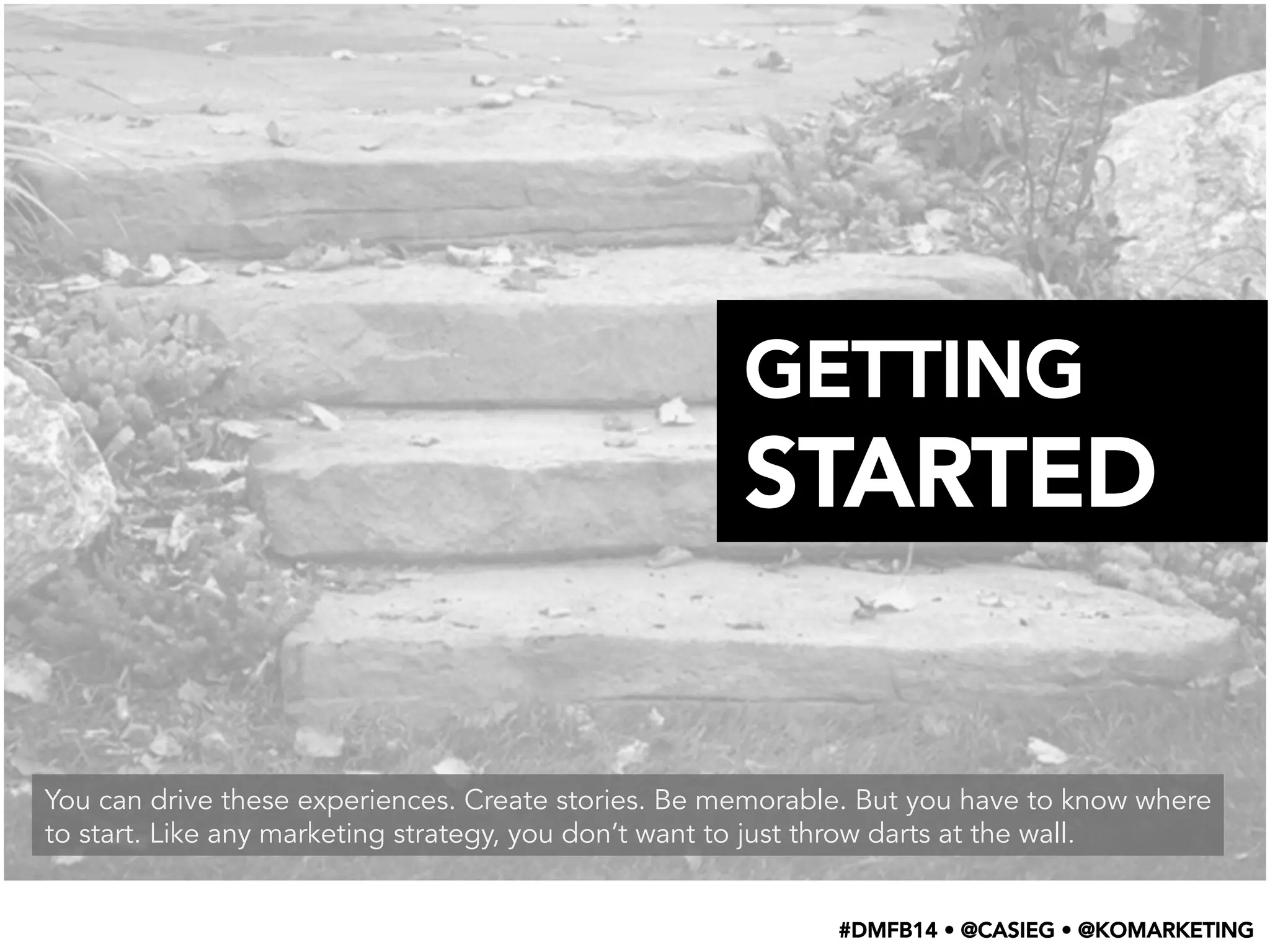 You can drive these experiences. Create stories. Be memorable. But you have to know where
to start. Like any marketing strategy, you don’t want to just throw darts at the wall.
GETTING
STARTED
#DMFB14 • @CASIEG • @KOMARKETING
 