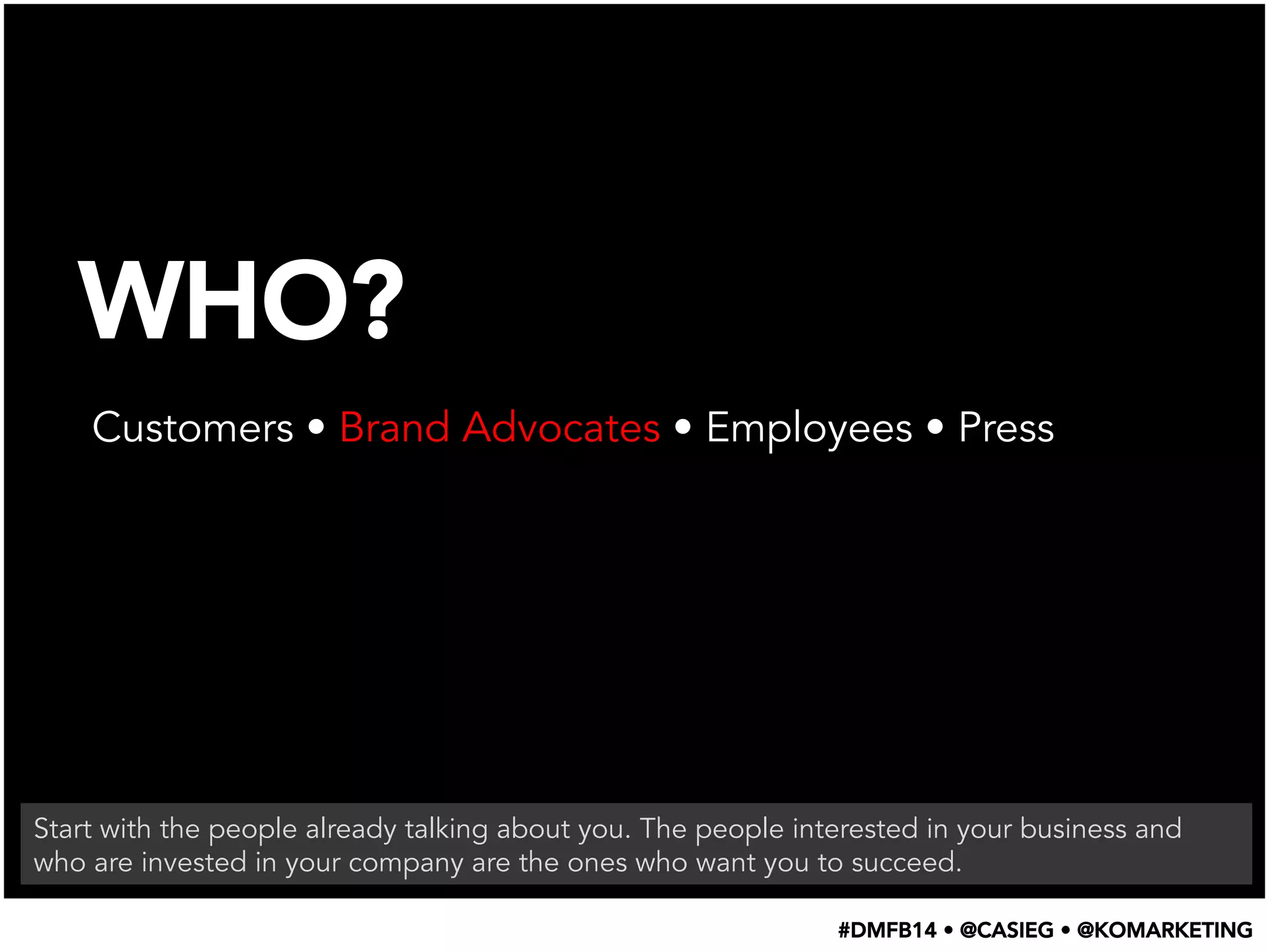 WHO?
Customers • Brand Advocates • Employees • Press
Start with the people already talking about you. The people interested in your business and
who are invested in your company are the ones who want you to succeed.
#DMFB14 • @CASIEG • @KOMARKETING
 