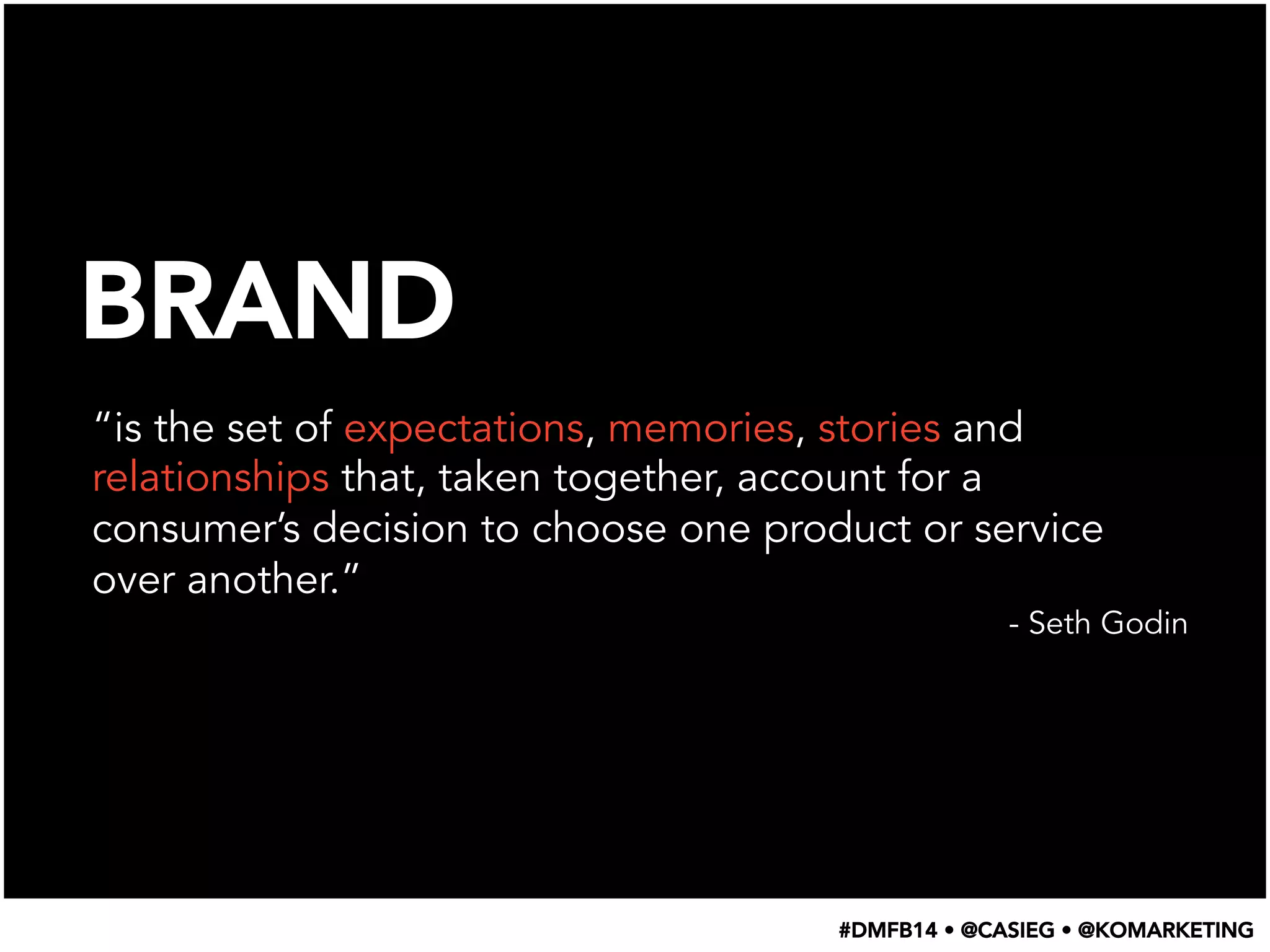 BRAND
“is the set of expectations, memories, stories and
relationships that, taken together, account for a
consumer’s decision to choose one product or service
over another.”
- Seth Godin
#DMFB14 • @CASIEG • @KOMARKETING
 