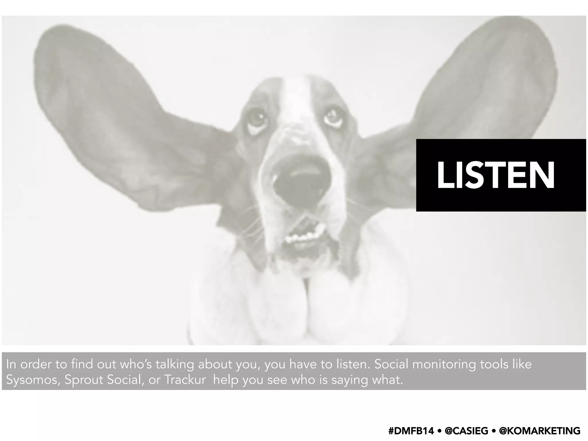 In order to find out who’s talking about you, you have to listen. Social monitoring tools like
Sysomos, Sprout Social, or Trackur help you see who is saying what.
LISTEN
#DMFB14 • @CASIEG • @KOMARKETING
 