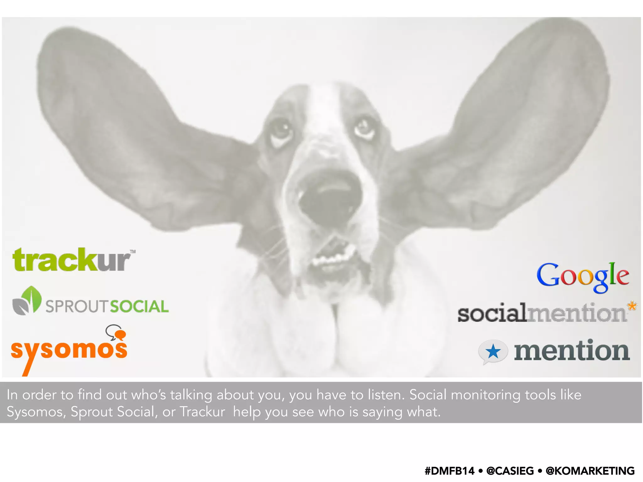 In order to find out who’s talking about you, you have to listen. Social monitoring tools like
Sysomos, Sprout Social, or Trackur help you see who is saying what.
#DMFB14 • @CASIEG • @KOMARKETING
 