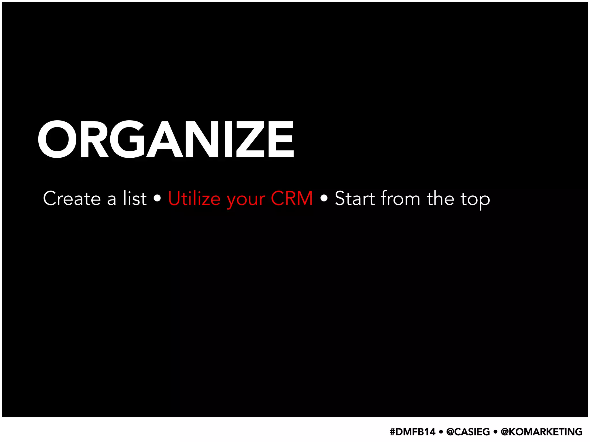 ORGANIZE
Create a list • Utilize your CRM • Start from the top
#DMFB14 • @CASIEG • @KOMARKETING
 