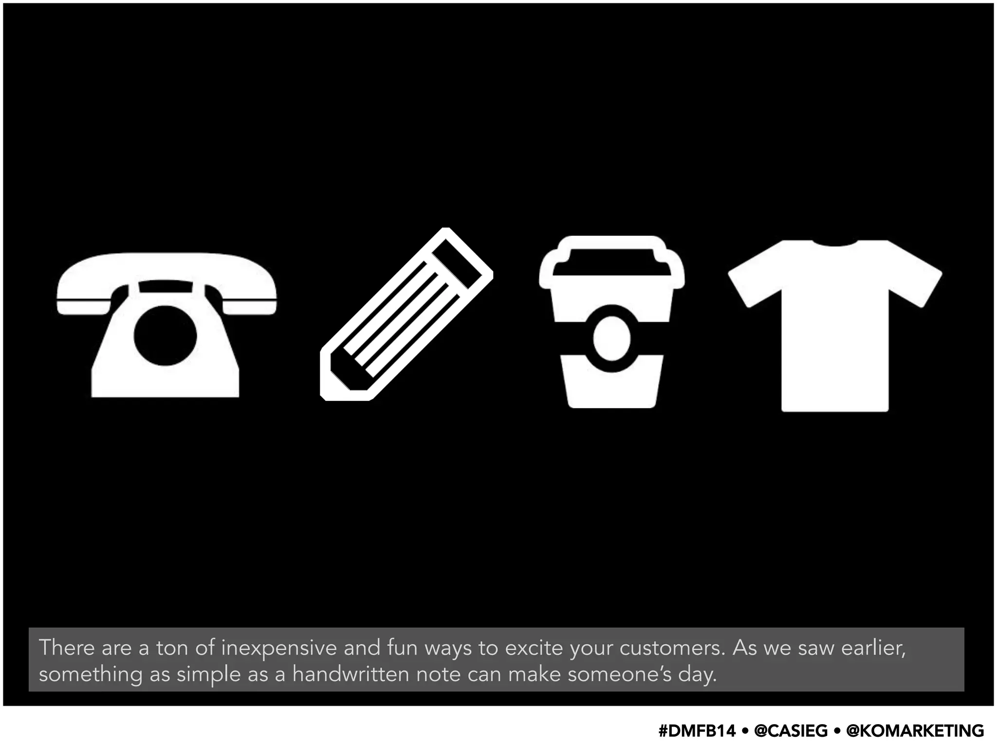 There are a ton of inexpensive and fun ways to excite your customers. As we saw earlier,
something as simple as a handwritten note can make someone’s day.
#DMFB14 • @CASIEG • @KOMARKETING
 
