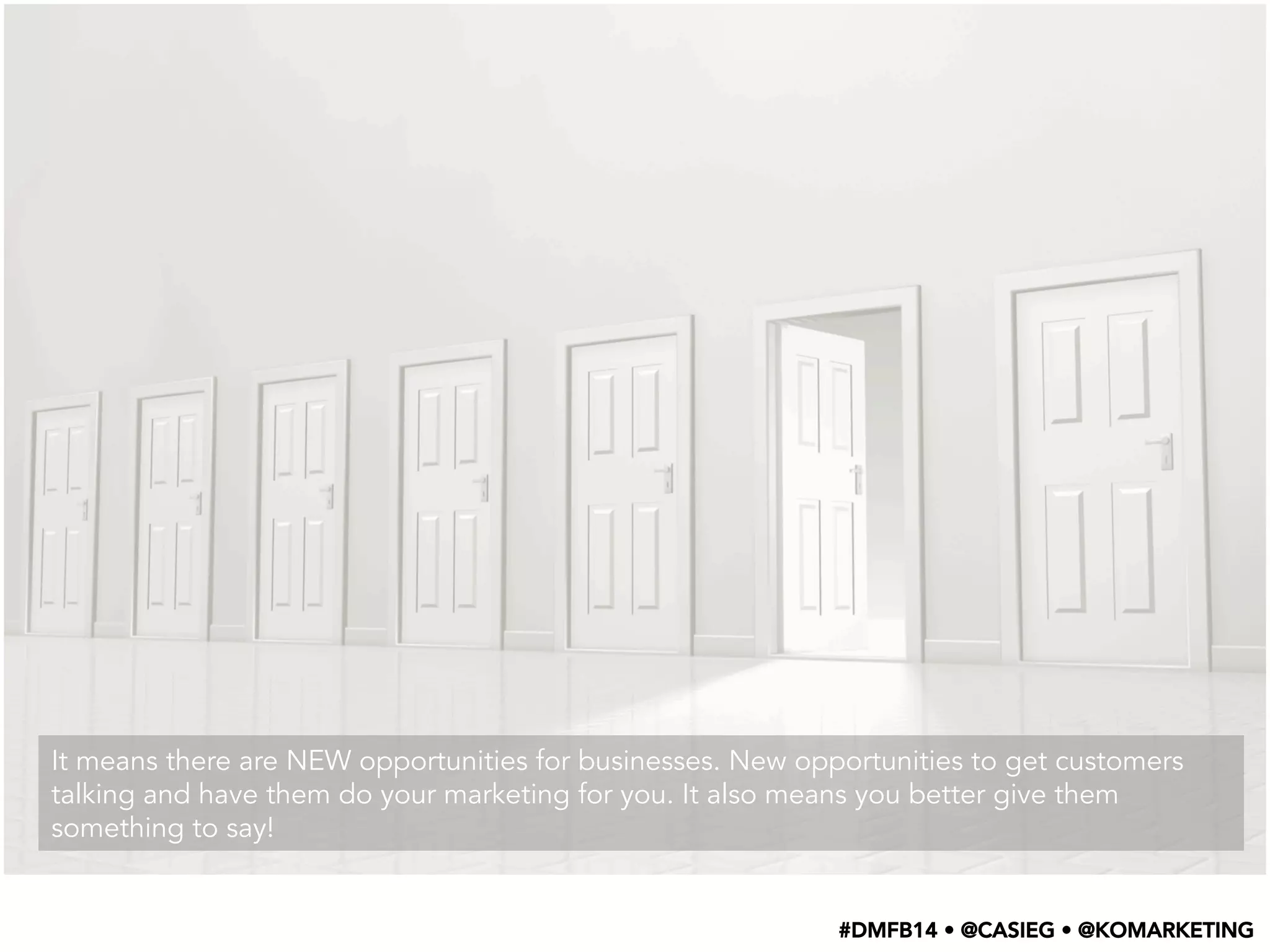 It means there are NEW opportunities for businesses. New opportunities to get customers
talking and have them do your marketing for you. It also means you better give them
something to say!
#DMFB14 • @CASIEG • @KOMARKETING
 