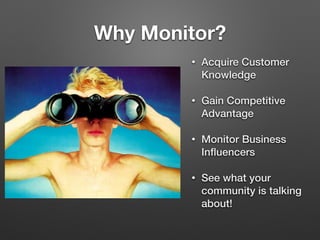 Why Monitor?
• Acquire Customer
Knowledge
• Gain Competitive
Advantage
• Monitor Business
Inﬂuencers
• See what your
community is talking
about!
 