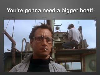 You’re gonna need a bigger boat!
 