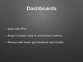 Dashboards
• Start with KPIs
• Keep it simple, easy to understand metrics
• Review with team, get feedback and modify
 