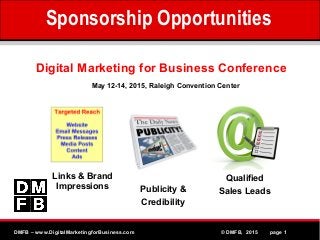 MPEG www.Althos.comDMFB – www.DigitalMarketingforBusiness.com © DMFB, 2015 page 1
Digital Marketing for Business Conference
Links & Brand
Impressions Publicity &
Credibility
Qualified
Sales Leads
May 12-14, 2015, Raleigh Convention Center
Sponsorship Opportunities
 