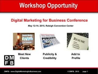 MPEG www.Althos.comDMFB – www.DigitalMarketingforBusiness.com © DMFB, 2015 page 1
Digital Marketing for Business Conference
Meet New
Clients
Publicity &
Credibility
Add to
Profile
May 12-14, 2015, Raleigh Convention Center
Workshop Sponsorship Opportunity
 