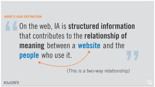 (Actually… three)
On the web, IA is structured information
that contributes to the relationship of
meaning between a website and the
people and programs that use it.
“
”
HERE’S OUR DEFINITION
#IAatDMFB
 