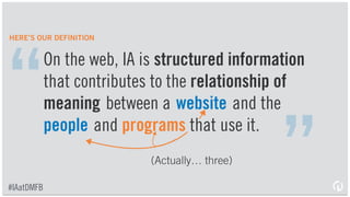 Information architecture is about helping
people understand their surroundings and
ﬁnd what they're looking for—in the real
world as well as online.
— The IA Institute
http://bit.ly/1EE08pT
“
”
BUT OTHER PEOPLE SAY SMART STUFF, TOO…
#IAatDMFB
 