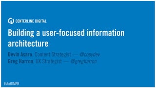 Building a user-focused information
architecture
Devin Asaro, Content Strategist — @copydev 
Greg Harron, UX Strategist — @gregharron
#IAatDMFB
 
