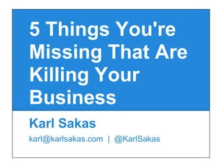 5 Things You're
Missing That Are
Killing Your
Business
Karl Sakas
karl@karlsakas.com | @KarlSakas
 