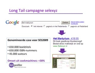 Genomineerde case voor SES2009
• 650.000 boektitels
• 650.000 ISBN-nummers
• 45.000 auteurs
Omzet uit zoekmachines: +30%
Long Tail campagne selexyz
 