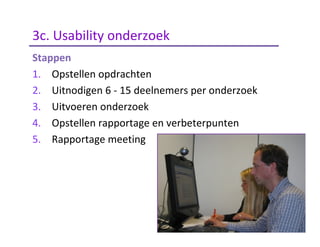 Stappen
1. Opstellen opdrachten
2. Uitnodigen 6 - 15 deelnemers per onderzoek
3. Uitvoeren onderzoek
4. Opstellen rapportage en verbeterpunten
5. Rapportage meeting
3c. Usability onderzoek
 